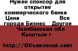 Нужен спонсор для открытие коммерческого банка › Цена ­ 200.000.000.00 - Все города Бизнес » Другое   . Челябинская обл.,Кыштым г.